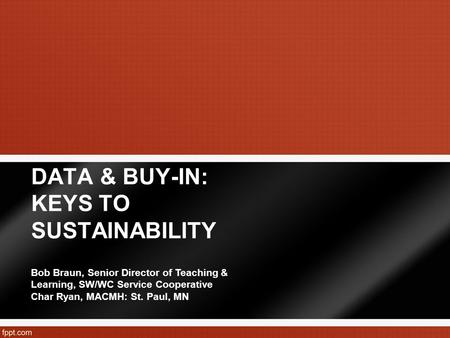 DATA & BUY-IN: KEYS TO SUSTAINABILITY Bob Braun, Senior Director of Teaching & Learning, SW/WC Service Cooperative Char Ryan, MACMH: St. Paul, MN.