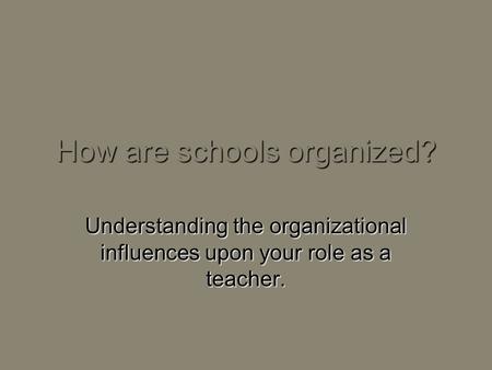 How are schools organized? Understanding the organizational influences upon your role as a teacher.