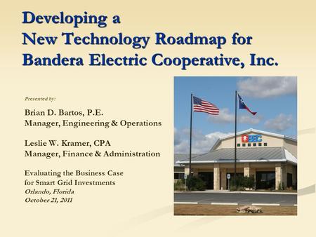 Developing a New Technology Roadmap for Bandera Electric Cooperative, Inc. Presented by: Brian D. Bartos, P.E. Manager, Engineering & Operations Leslie.