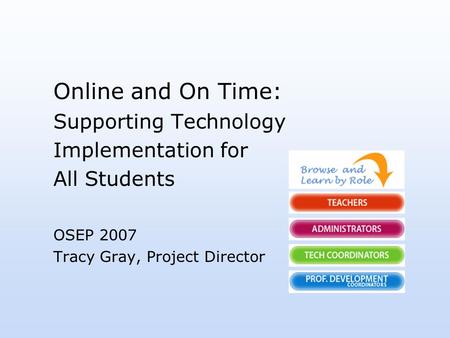 Online and On Time: Supporting Technology Implementation for All Students OSEP 2007 Tracy Gray, Project Director.