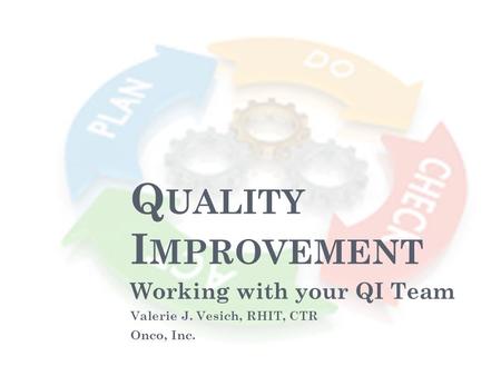 Q UALITY I MPROVEMENT Working with your QI Team Valerie J. Vesich, RHIT, CTR Onco, Inc.