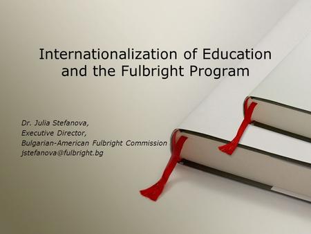 Internationalization of Education and the Fulbright Program Dr. Julia Stefanova, Executive Director, Bulgarian-American Fulbright Commission