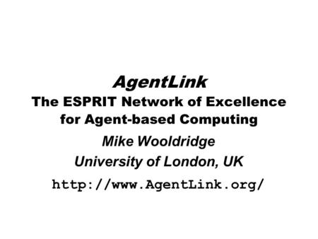 AgentLink The ESPRIT Network of Excellence for Agent-based Computing Mike Wooldridge University of London, UK