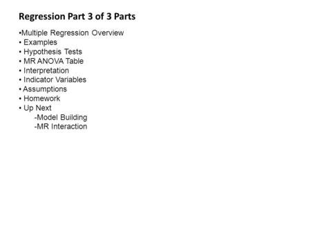 Regression Part 3 of 3 Parts Multiple Regression Overview Examples Hypothesis Tests MR ANOVA Table Interpretation Indicator Variables Assumptions Homework.