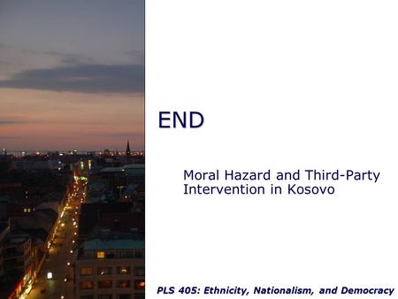 PLS 405: Ethnicity, Nationalism, and Democracy END Moral Hazard and Third-Party Intervention in Kosovo.