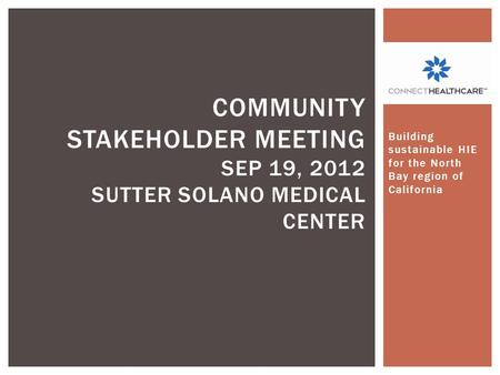 Building sustainable HIE for the North Bay region of California COMMUNITY STAKEHOLDER MEETING SEP 19, 2012 SUTTER SOLANO MEDICAL CENTER.