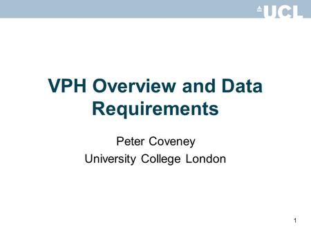 VPH Overview and Data Requirements Peter Coveney University College London 1.