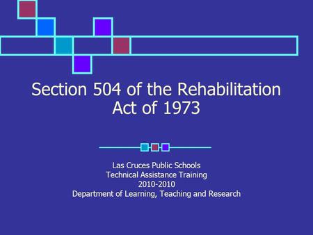 Section 504 of the Rehabilitation Act of 1973 Las Cruces Public Schools Technical Assistance Training 2010-2010 Department of Learning, Teaching and Research.