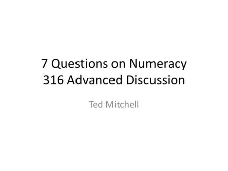 7 Questions on Numeracy 316 Advanced Discussion Ted Mitchell.