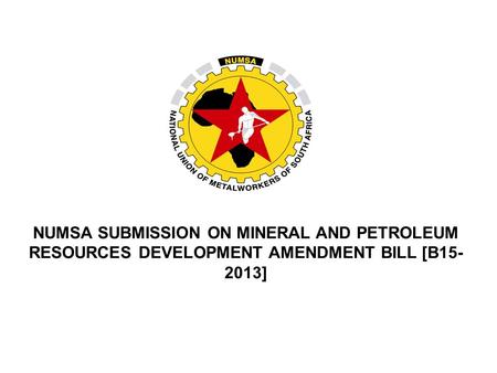 NUMSA SUBMISSION ON MINERAL AND PETROLEUM RESOURCES DEVELOPMENT AMENDMENT BILL [B15- 2013]