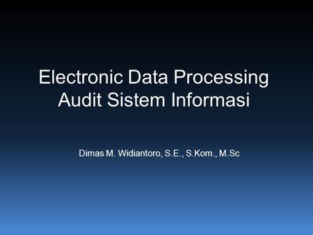 Electronic Data Processing Audit Sistem Informasi Dimas M. Widiantoro, S.E., S.Kom., M.Sc.