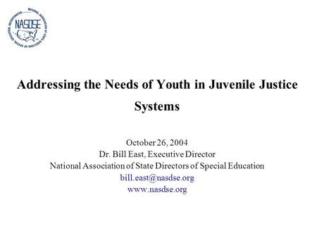 Addressing the Needs of Youth in Juvenile Justice Systems October 26, 2004 Dr. Bill East, Executive Director National Association of State Directors of.