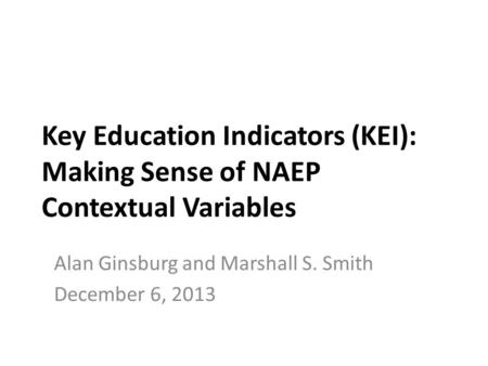 Key Education Indicators (KEI): Making Sense of NAEP Contextual Variables Alan Ginsburg and Marshall S. Smith December 6, 2013.