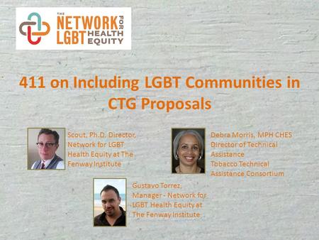 411 on Including LGBT Communities in CTG Proposals Scout, Ph.D. Director, Network for LGBT Health Equity at The Fenway Institute Debra Morris, MPH CHES.