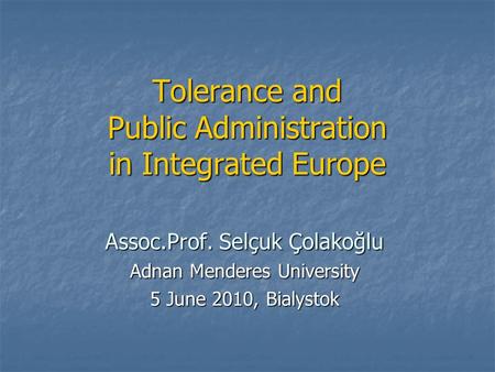 Tolerance and Public Administration in Integrated Europe Assoc.Prof. Selçuk Çolakoğlu Adnan Menderes University 5 June 2010, Bialystok.