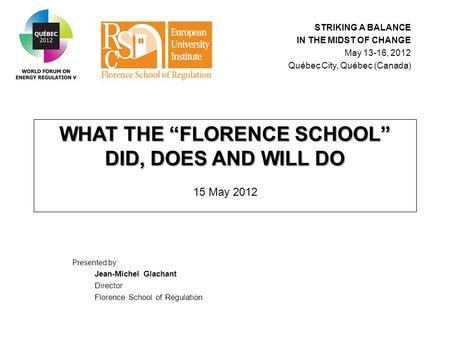 WHAT THE “FLORENCE SCHOOL” DID, DOES AND WILL DO WHAT THE “FLORENCE SCHOOL” DID, DOES AND WILL DO 15 May 2012 Presented by: Jean-Michel Glachant Director.