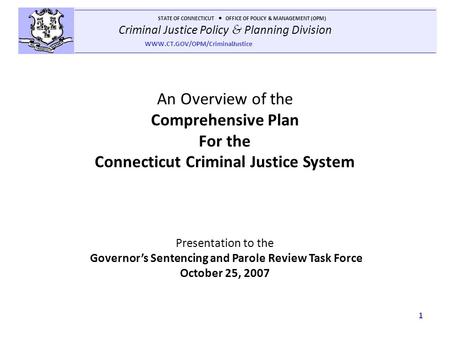 Criminal Justice Policy & Planning Division STATE OF CONNECTICUT OFFICE OF POLICY & MANAGEMENT (OPM) WWW.CT.GOV/OPM/CriminalJustice 1 An Overview of the.