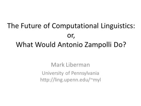 The Future of Computational Linguistics: or, What Would Antonio Zampolli Do? Mark Liberman University of Pennsylvania