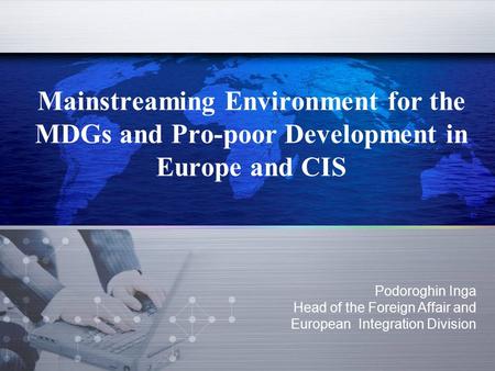 Mainstreaming Environment for the MDGs and Pro-poor Development in Europe and CIS Podoroghin Inga Head of the Foreign Affair and European Integration Division.