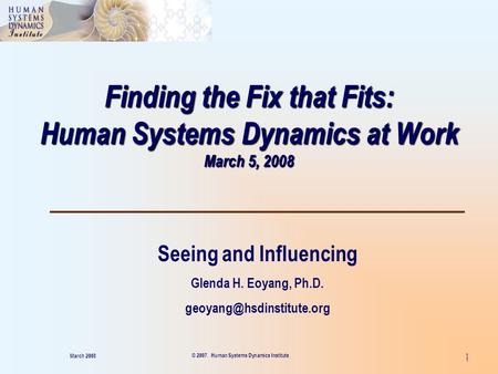 1 Finding the Fix that Fits: Human Systems Dynamics at Work March 5, 2008 Seeing and Influencing Glenda H. Eoyang, Ph.D. March.