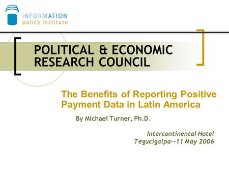 POLITICAL & ECONOMIC RESEARCH COUNCIL By Michael Turner, Ph.D. Intercontinental Hotel Tegucigalpa--11 May 2006 The Benefits of Reporting Positive Payment.