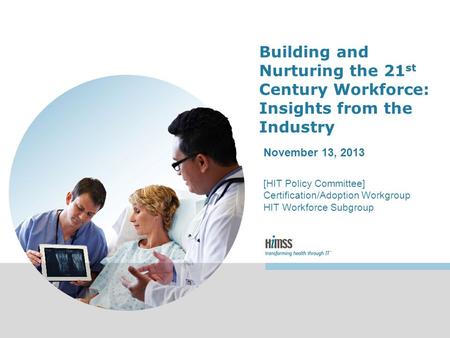 Building and Nurturing the 21 st Century Workforce: Insights from the Industry November 13, 2013 [HIT Policy Committee] Certification/Adoption Workgroup.