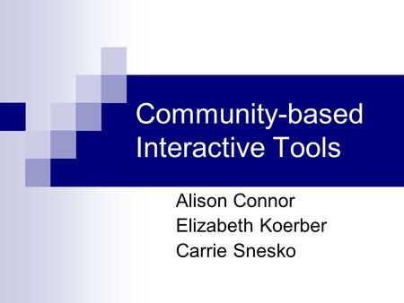 Community-based Interactive Tools Alison Connor Elizabeth Koerber Carrie Snesko.