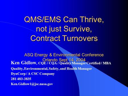 QMS/EMS Can Thrive, not just Survive, Contract Turnovers ASQ Energy & Environmental Conference Orlando Sept 14, 2004 Ken Gidlow, CQE / CQA / Quality Manager.