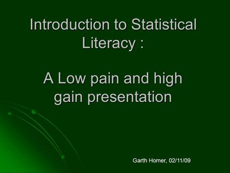 Introduction to Statistical Literacy : A Low pain and high gain presentation Garth Homer, 02/11/09.