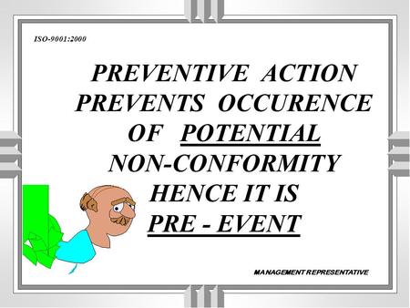 ISO-9001:2000 PREVENTIVE ACTION PREVENTS OCCURENCE OF POTENTIAL NON-CONFORMITY HENCE IT IS PRE - EVENT MANAGEMENT REPRESENTATIVE.