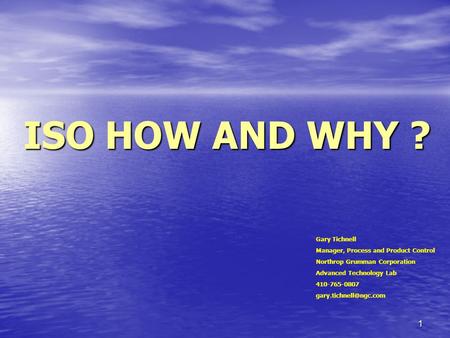 1 ISO HOW AND WHY ? Gary Tichnell Manager, Process and Product Control Northrop Grumman Corporation Advanced Technology Lab 410-765-0807