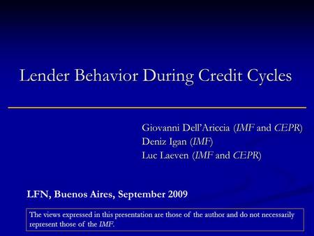 Lender Behavior During Credit Cycles Giovanni Dell’Ariccia (IMF and CEPR) Deniz Igan (IMF) Luc Laeven (IMF and CEPR) The views expressed in this presentation.