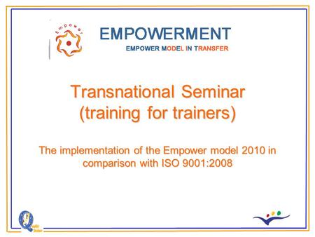 Transnational Seminar (training for trainers) The implementation of the Empower model 2010 in comparison with ISO 9001:2008.