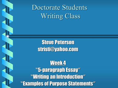 Doctorate Students Writing Class Steve Peterson Week 4 “ 5-paragraph Essay ” “ Writing an Introduction ” “ Examples of Purpose Statements.