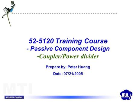 ISO 9001 Certified MTI 52-5120 Training Course - Passive Component Design - Coupler/Power divider Prepare by: Peter Huang Date: 07/21/2005.