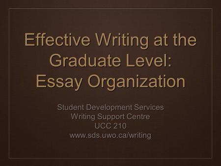 Effective Writing at the Graduate Level: Essay Organization Student Development Services Writing Support Centre UCC 210 www.sds.uwo.ca/writing.