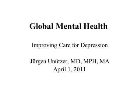 Global Mental Health Improving Care for Depression Jürgen Unützer, MD, MPH, MA April 1, 2011.