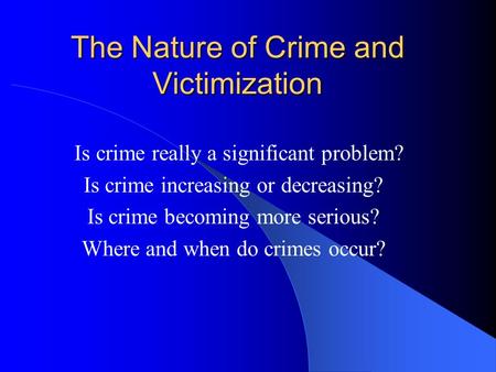 The Nature of Crime and Victimization Is crime really a significant problem? Is crime increasing or decreasing? Is crime becoming more serious? Where and.