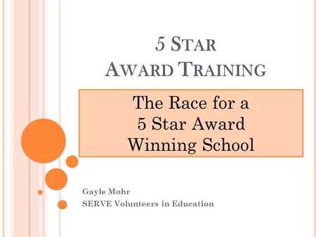 5 S TAR A WARD T RAINING Gayle Mohr SERVE Volunteers in Education The Race for a 5 Star Award Winning School.