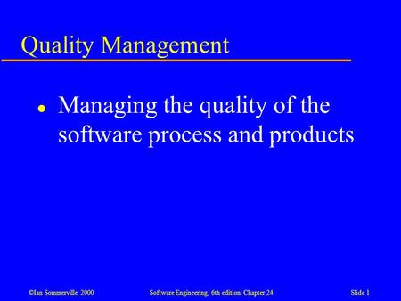 ©Ian Sommerville 2000 Software Engineering, 6th edition. Chapter 24Slide 1 Quality Management l Managing the quality of the software process and products.