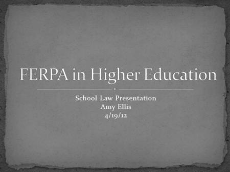 School Law Presentation Amy Ellis 4/19/12. Family Education Rights & Privacy Act (also called the Buckley Amendment) A federal statutory law enacted by.