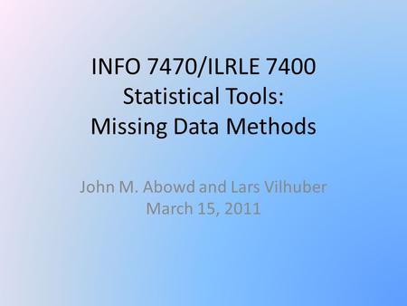 INFO 7470/ILRLE 7400 Statistical Tools: Missing Data Methods John M. Abowd and Lars Vilhuber March 15, 2011.