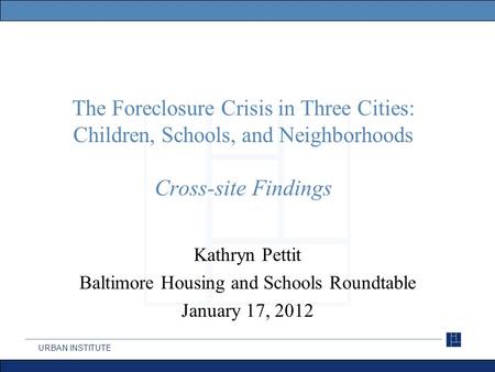 URBAN INSTITUTE The Foreclosure Crisis in Three Cities: Children, Schools, and Neighborhoods Cross-site Findings Kathryn Pettit Baltimore Housing and Schools.