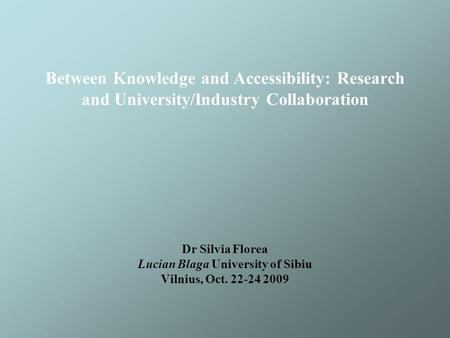 Between Knowledge and Accessibility: Research and University/Industry Collaboration Dr Silvia Florea Lucian Blaga University of Sibiu Vilnius, Oct. 22-24.