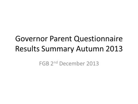 Governor Parent Questionnaire Results Summary Autumn 2013 FGB 2 nd December 2013.