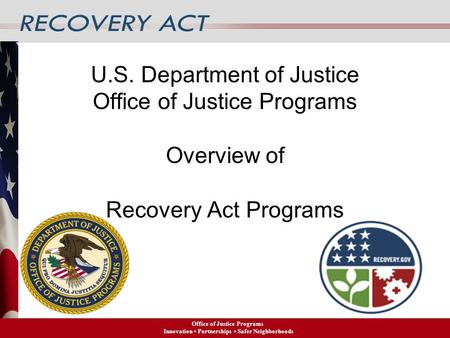 U.S. Department of Justice Office of Justice Programs Overview of Recovery Act Programs Office of Justice Programs Innovation Partnerships Safer Neighborhoods.