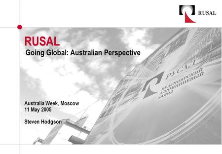 RUSAL Australia Week, Moscow 11 May 2005 Steven Hodgson Going Global: Australian Perspective.