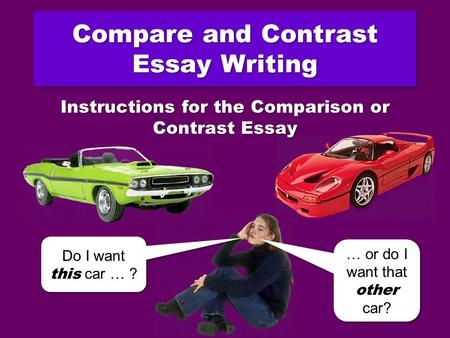 Compare and Contrast Essay Writing Do I want this car … ? Do I want this car … ? … or do I want that other car? … or do I want that other car? Instructions.