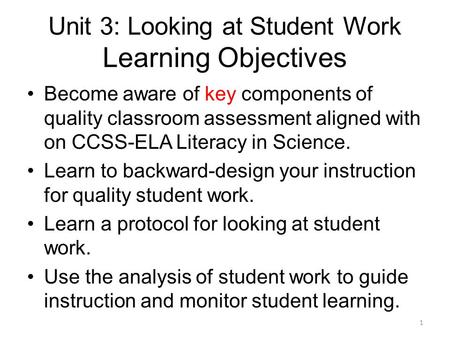 Unit 3: Looking at Student Work Learning Objectives Become aware of key components of quality classroom assessment aligned with on CCSS-ELA Literacy in.