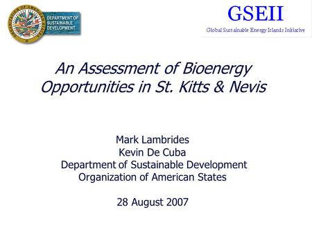 An Assessment of Bioenergy Opportunities in St. Kitts & Nevis Mark Lambrides Kevin De Cuba Department of Sustainable Development Organization of American.